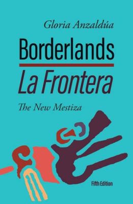  Borderlands/La Frontera: The New Mestiza An Exploration of Identity and Spirituality Through Narrative